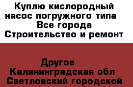 Куплю кислородный насос погружного типа - Все города Строительство и ремонт » Другое   . Калининградская обл.,Светловский городской округ 